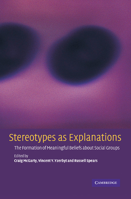 Stereotypes as Explanations: The Formation of Meaningful Beliefs about Social Groups - McGarty, Craig, Dr. (Editor), and Yzerbyt, Vincent Y (Editor), and Spears, Russell, Mr. (Editor)