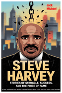 Steve Harvey: Stories of Struggle, Success, and the Price of Fame: A Raw, Unfiltered Look at What It Really Takes to Build, Lose, and Rise Again in the Spotlight