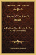 Steve Of The Bar-G Ranch: A Thrilling Story Of Life On The Plains Of Colorado