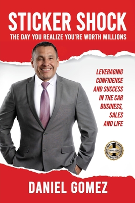 Sticker Shock: The Day You Realize Your Worth Millions - Leveraging Confidence and Success in the Car Business, Sales and Life - Gomez, Daniel