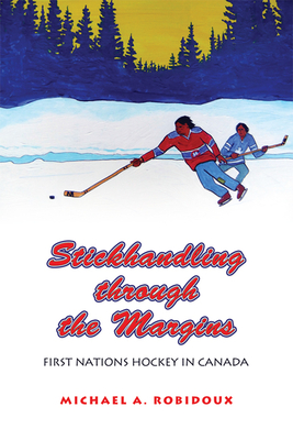 Stickhandling Through the Margins: First Nations Hockey in Canada - Robidoux, Michael A