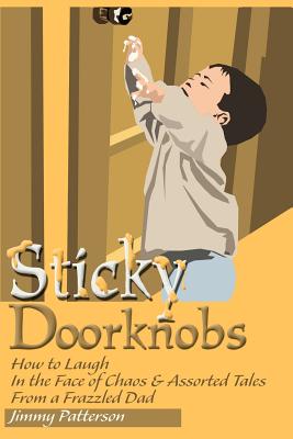 Sticky Doorknobs: How to Laugh in the Face of Chaos & Assorted Tales from a Frazzled Dad - Patterson, Jimmy, and Head, Kellie (Foreword by), and DeBoer, Cy (Foreword by)