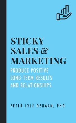 Sticky Sales and Marketing: Produce Positive Long-Term Results and Relationships - DeHaan, Peter Lyle