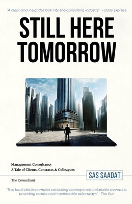 Still Here Tomorrow: Management Consultancy: A Tale of Clients, Contracts & Colleagues - The Consultant - Saadat, Sas