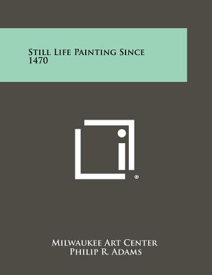 Still Life Painting Since 1470 - Milwaukee Art Center, and Adams, Philip R, and Dwight, Edward H