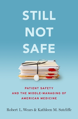 Still Not Safe: Patient Safety and the Middle-Managing of American Medicine - Wears, Robert, and Sutcliffe, Kathleen