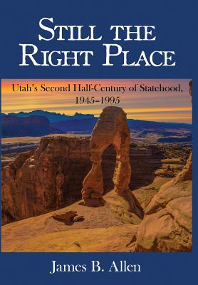 Still The Right Place: Utah's Second Half-Century of Statehood, 1945 - 1995 - Allen, James B, Dr., PhD