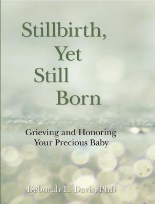 Stillbirth, Yet Still Born: Grieving and Honoring Your Precious Baby - Davis, Deborah L, PH.D, PH D