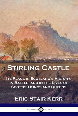 Stirling Castle: Its Place in Scotland's History, in Battle, and in the Lives of Scottish Kings and Queens - Stair-Kerr, Eric