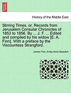 Stirring Times, or, Records from Jerusalem Consular Chronicles of 1853 to 1856. By ... J. F. ... Edited and compiled by his widow [E. A. Finn]. With a preface by the Viscountess Strangford. VOL. II