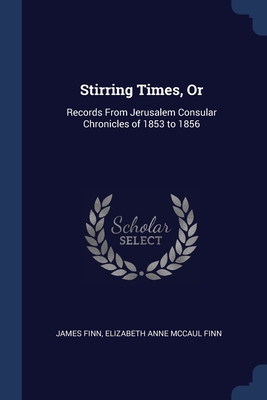 Stirring Times, Or: Records From Jerusalem Consular Chronicles of 1853 to 1856 - Finn, James, and Finn, Elizabeth Anne McCaul