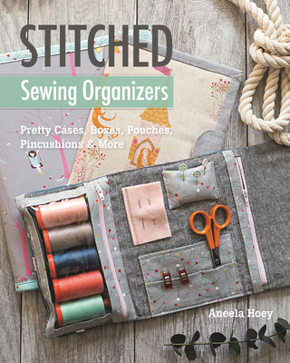 Stitched Sewing Organizers: Pretty Cases, Boxes, Pouches, Pincushions & More - Hoey, Aneela