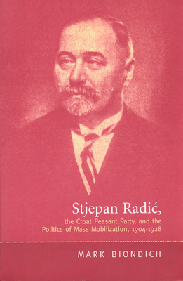 Stjepan Radic, the Croat Peasant Party, and the Politics of Mass Mobilization,1904-1928 - Biondich, Mark