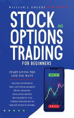 Stock and Options Trading for Beginners: Start Living the Life You Want Thanks to Options, Day, and Stock Market Swing Trading. Including Money Management and Other Strategies to Create Passive Income - Ehlers, William J