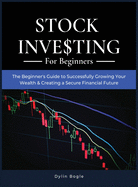 Stock Investing For Beginners: THE BEGINNER'S GUIDE TO SUCCESSFULLY GROWING YOUR WEALTH and CREATING A SECURE FINANCIAL FUTURE