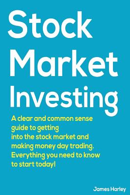 Stock Market Investing: A Clear and Common Sense Guide to Getting Into the Stock Market and Making Money Day Trading. - Harley, James