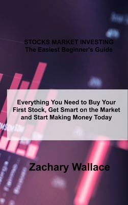 STOCKS MARKET INVESTING The Easiest Beginner's Guide: Everything You Need to Buy Your First Stock, Get Smart on the Market and Start Making Money Today - Wallace, Zachary