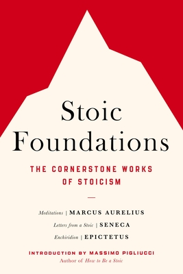Stoic Foundations: The Cornerstone Works of Stoicism - Aurelius, Marcus, and Seneca, and Epictetus