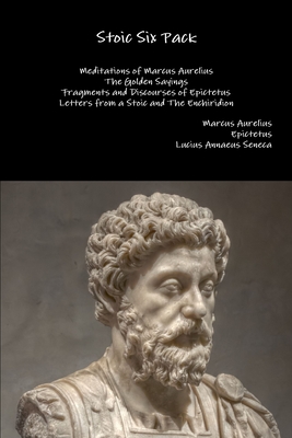 Stoic Six Pack: Meditations of Marcus Aurelius the Golden Sayings Fragments and Discourses of Epictetus Letters from a Stoic and the Enchiridion - Aurelius, Marcus, and Epictetus, and Seneca, Lucius Annaeus