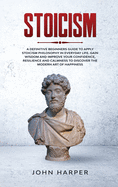 Stoicism: A Definitive Beginners Guide to Apply Stoicism Philosophy in Everyday Life. Gain Wisdom and Improve your Confidence, Resilience and Calmness to Discover the Modern Art of Happiness