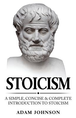 Stoicism: A Simple, Concise and Complete Introduction to Stoicism - Johnson, Adam