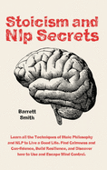 Stoicism and NLP Secrets: Learn all the Techniques of Stoic Philosophy and NLP to Live a Good Life. Find Calmness and Confidence, Build Resilience, and Discover how to Use and Escape Mind Control