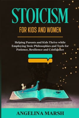 Stoicism for Kids and Women: Helping Parents and Kids Thrive while Employing Stoic Philosophies and Tools for Patience, Resilience and Confidence - Marsh, Angelina