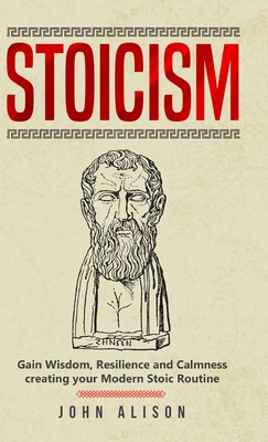Stoicism: Gain Wisdom, Resilience and Calmness creating your Modern Stoic Routine - Alison, John