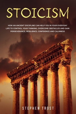 Stoicism: How an ancient discipline can help you in your everyday life to control your thinking, overcome obstacles and gain perseverance, resilience, confidence and calmness - Trust, Stephen