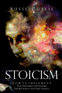 Stoicism: How to Implement Stoic Philosophies and Teachings That Will Improve Your Daily Existence