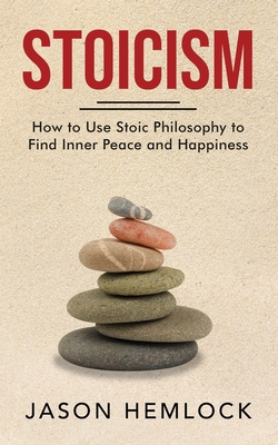 Stoicism: How to Use Stoic Philosophy to Find Inner Peace and Happiness - Hemlock, Jason