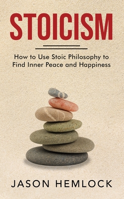 Stoicism: How to Use Stoic Philosophy to Find Inner Peace and Happiness - Hemlock, Jason