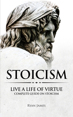 Stoicism: Live a Life of Virtue - Complete Guide on Stoicism (Stoicism Series) (Volume 3) - James, Ryan