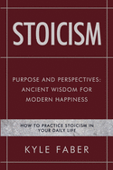 Stoicism - Purpose and Perspectives: Ancient Wisdom for Modern Happiness: How to Practice Stoicism in Your Daily Life