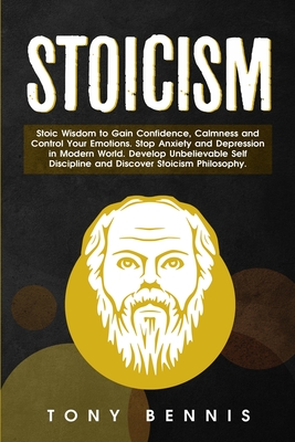 Stoicism: Stoic Wisdom to Gain Confidence, Calmness and Control Your Emotions. Stop Anxiety and Depression in Modern World. Develop Unbelievable Self Discipline and Discover Stoicism Philosophy. - Bennis, Tony