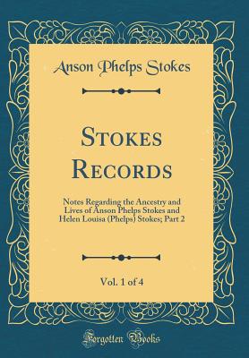 Stokes Records, Vol. 1 of 4: Notes Regarding the Ancestry and Lives of Anson Phelps Stokes and Helen Louisa (Phelps) Stokes; Part 2 (Classic Reprint) - Stokes, Anson Phelps