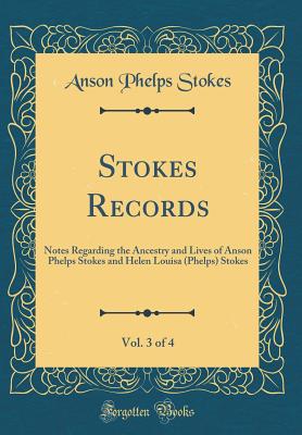 Stokes Records, Vol. 3 of 4: Notes Regarding the Ancestry and Lives of Anson Phelps Stokes and Helen Louisa (Phelps) Stokes (Classic Reprint) - Stokes, Anson Phelps