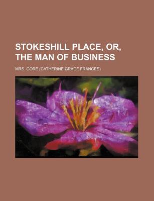 Stokeshill Place, Or, the Man of Business, Volume 1 - Gore