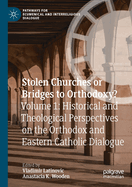 Stolen Churches or Bridges to Orthodoxy?: Volume 1: Historical and Theological Perspectives on the Orthodox and Eastern Catholic Dialogue