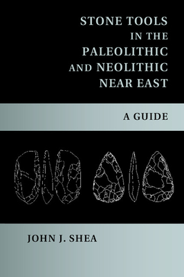 Stone Tools in the Paleolithic and Neolithic Near East: A Guide - Shea, John J.