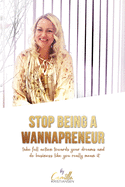 Stop being a wannapreneur!: Take full action towards your dreams and do business like you really mean it