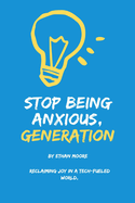 Stop Being Anxious, Generation: Reclaiming Joy in a Tech-Fueled World: How to Combat Anxiety and Foster Well-Being in Our Kids (and Ourselves)