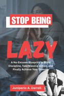 Stop Being Lazy: A No-Excuses Blueprint to Build Discipline, Take Massive Action, and Finally Achieve Your Dreams