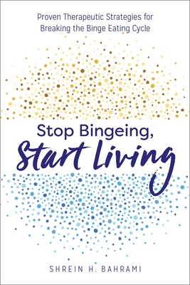 Stop Bingeing, Start Living: Proven Therapeutic Strategies for Breaking the Binge Eating Cycle - Bahrami, Shrein H