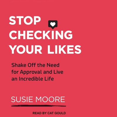 Stop Checking Your Likes: Shake Off the Need for Approval and Live an Incredible Life - Moore, Susie, and Gould, Cat (Read by)