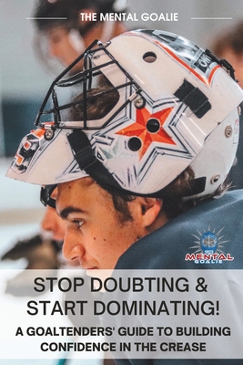 Stop Doubting & Start Dominating!: A Goaltenders' Guide to Building Confidence in the Crease - Christopher, Austin, and Goalie, The Mental