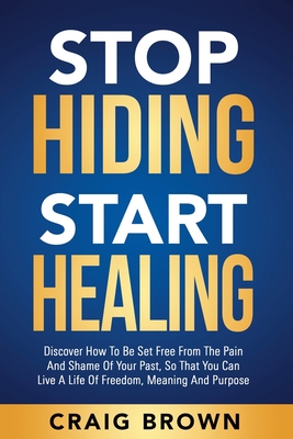 Stop Hiding Start Healing: Discover how to be set free from the pain and shame of your past, so that you can live a life of freedom, meaning and purpose - Brown, Craig