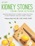 Stop Kidney Stones From Your Kitchen: Recipes created by a kidney stone dietitian to help prevent oxalate kidney stones