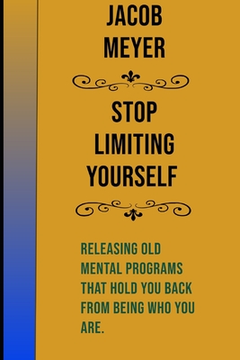 Stop Limiting Yourself: Releasing Old Mental Programs That Hold You Back From Being Who You Are - Meyer, Jacob