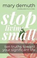 Stop Living Small: Ten Truths Toward Your Significant Life